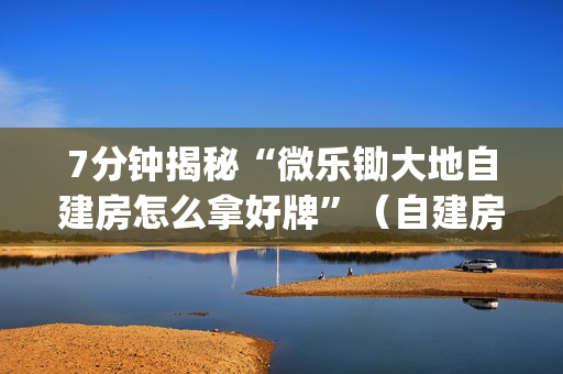 7分钟揭秘“微乐锄大地自建房怎么拿好牌”（自建房怎么拿好牌)