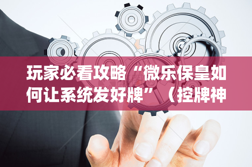 玩家必看攻略“微乐保皇如何让系统发好牌”（控牌神器)