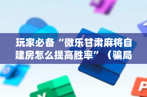 玩家必备“微乐甘肃麻将自建房怎么提高胜率”（骗局大揭秘)