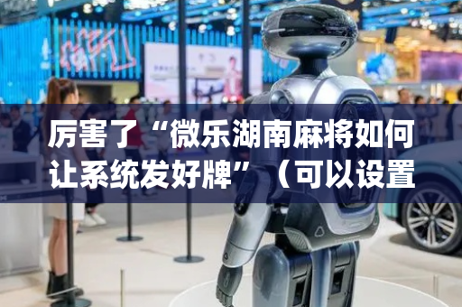 厉害了“微乐湖南麻将如何让系统发好牌”（可以设置输赢吗)