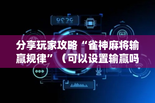 分享玩家攻略“雀神麻将输赢规律”（可以设置输赢吗)