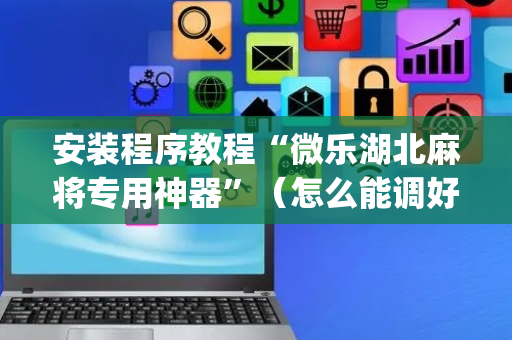 安装程序教程“微乐湖北麻将专用神器”（怎么能调好牌)