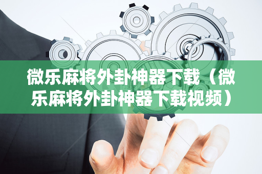 微乐麻将外卦神器下载（微乐麻将外卦神器下载视频）