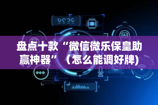 盘点十款“微信微乐保皇助赢神器”（怎么能调好牌)