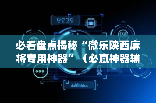 必看盘点揭秘“微乐陕西麻将专用神器”（必赢神器辅助器)