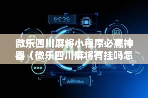微乐四川麻将小程序必赢神器（微乐四川麻将有挂吗怎么买）