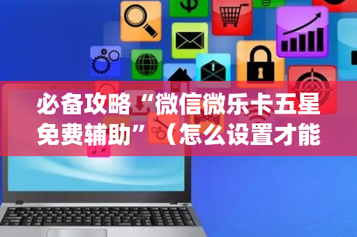 必备攻略“微信微乐卡五星免费辅助”（怎么设置才能赢)