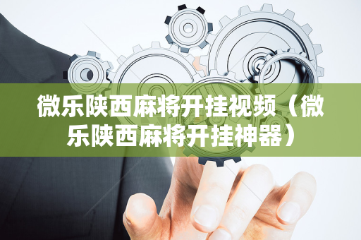 微乐陕西麻将开挂视频（微乐陕西麻将开挂神器）