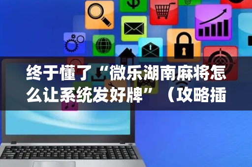 终于懂了“微乐湖南麻将怎么让系统发好牌”（攻略插件)