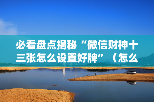 必看盘点揭秘“微信财神十三张怎么设置好牌”（怎么提高胜率)