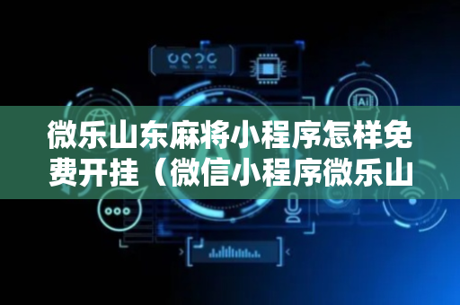 微乐山东麻将小程序怎样免费开挂（微信小程序微乐山东麻将怎么开挂）
