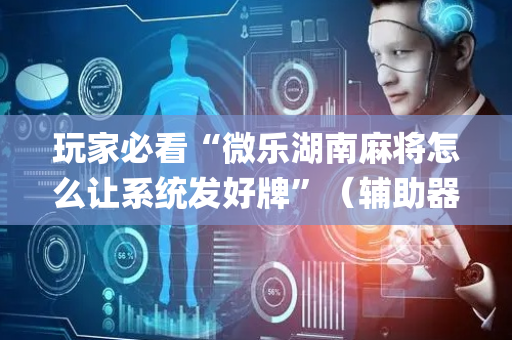 玩家必看“微乐湖南麻将怎么让系统发好牌”（辅助器通用版)