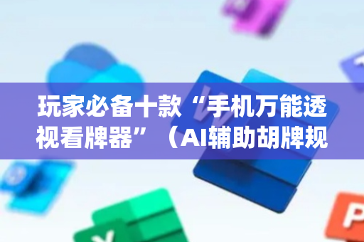 玩家必备十款“手机万能透视看牌器”（AI辅助胡牌规则)