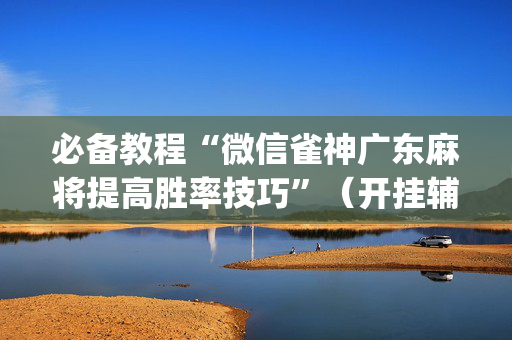 必备教程“微信雀神广东麻将提高胜率技巧”（开挂辅助器脚本)