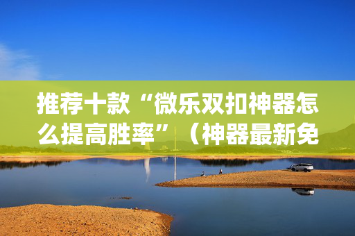推荐十款“微乐双扣神器怎么提高胜率”（神器最新免费)