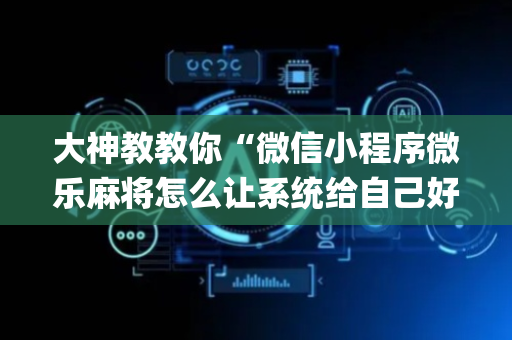 大神教教你“微信小程序微乐麻将怎么让系统给自己好牌”（开挂辅助器脚本)