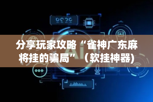 分享玩家攻略“雀神广东麻将挂的骗局”（软挂神器)
