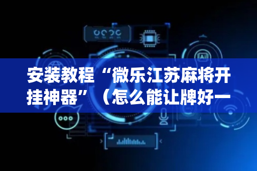 安装教程“微乐江苏麻将开挂神器”（怎么能让牌好一点)