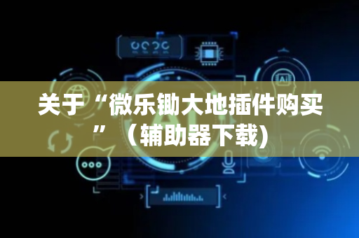 关于“微乐锄大地插件购买”（辅助器下载)
