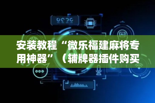 安装教程“微乐福建麻将专用神器”（辅牌器插件购买)
