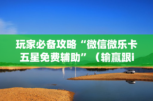 玩家必备攻略“微信微乐卡五星免费辅助”（输赢跟id号有关系吗)