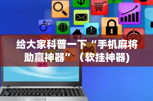 给大家科普一下“手机麻将助赢神器”（软挂神器)
