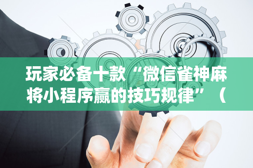 玩家必备十款“微信雀神麻将小程序赢的技巧规律”（做弊器软件下载)