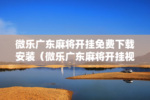 微乐广东麻将开挂免费下载安装（微乐广东麻将开挂视频）