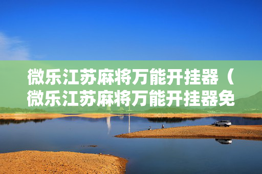 微乐江苏麻将万能开挂器（微乐江苏麻将万能开挂器免费）