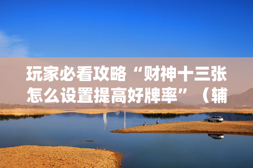 玩家必看攻略“财神十三张怎么设置提高好牌率”（辅助神器免费)