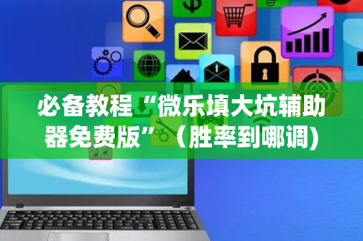 必备教程“微乐填大坑辅助器免费版”（胜率到哪调)