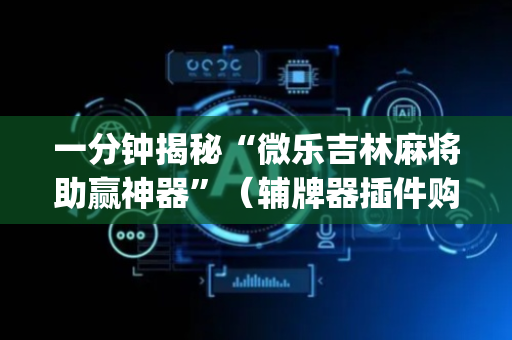 一分钟揭秘“微乐吉林麻将助赢神器”（辅牌器插件购买)