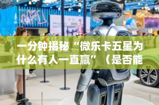 一分钟揭秘“微乐卡五星为什么有人一直赢”（是否能开挂)