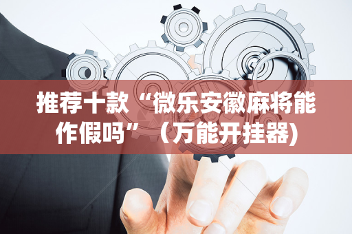 推荐十款“微乐安徽麻将能作假吗”（万能开挂器)