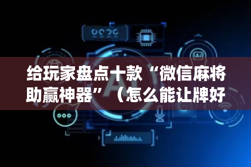 给玩家盘点十款“微信麻将助赢神器”（怎么能让牌好一点)