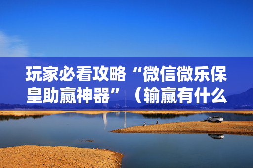 玩家必看攻略“微信微乐保皇助赢神器”（输赢有什么规律)
