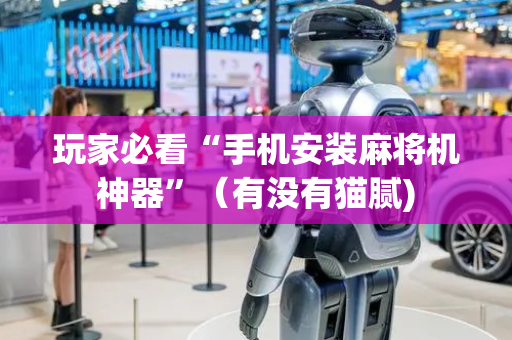 玩家必看“手机安装麻将机神器”（有没有猫腻)