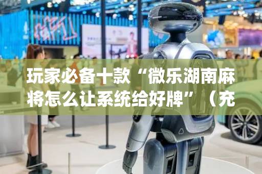 玩家必备十款“微乐湖南麻将怎么让系统给好牌”（充会员胜率高)