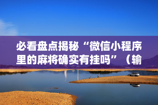 必看盘点揭秘“微信小程序里的麻将确实有挂吗”（输赢有什么规律)