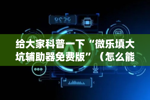 给大家科普一下“微乐填大坑辅助器免费版”（怎么能调好牌)