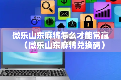 微乐山东麻将怎么才能常赢（微乐山东麻将兑换码）