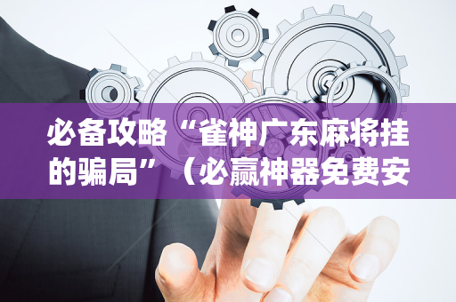 必备攻略“雀神广东麻将挂的骗局”（必赢神器免费安装)