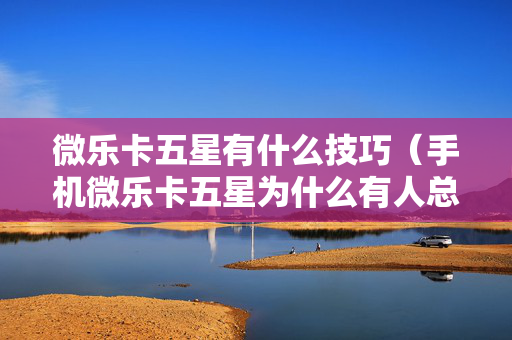 微乐卡五星有什么技巧（手机微乐卡五星为什么有人总是赢）