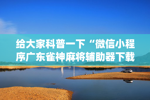 给大家科普一下“微信小程序广东雀神麻将辅助器下载”（自建房怎么拿好牌)