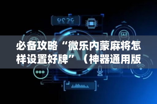 必备攻略“微乐内蒙麻将怎样设置好牌”（神器通用版)