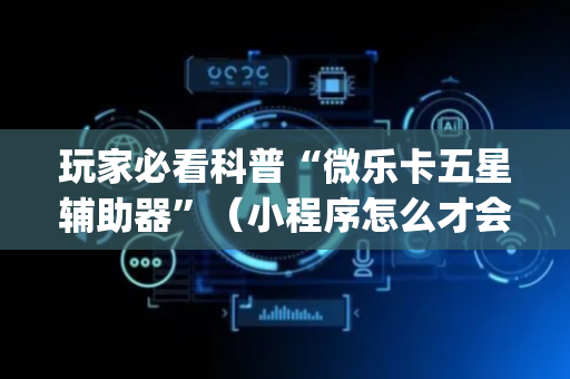 玩家必看科普“微乐卡五星辅助器”（小程序怎么才会赢)