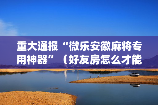 重大通报“微乐安徽麻将专用神器”（好友房怎么才能赢)
