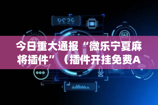 今日重大通报“微乐宁夏麻将插件”（插件开挂免费AI)