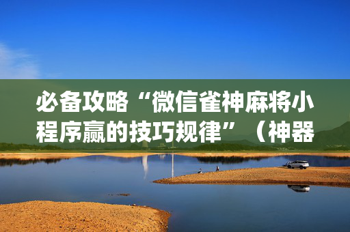 必备攻略“微信雀神麻将小程序赢的技巧规律”（神器最新免费)
