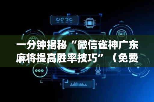 一分钟揭秘“微信雀神广东麻将提高胜率技巧”（免费专用神器)